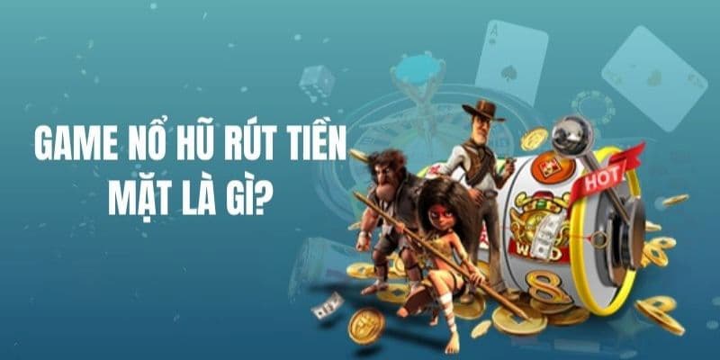 Game nổ hũ rút tiền mặt tổng quan